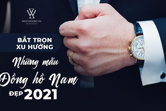 Bắt trọn xu hướng những mẫu đồng hồ nam đẹp 2021