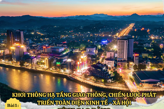 Khơi thông hạ tầng giao thông, chiến lược phát triển toàn diện kinh tế - xã hội tỉnh Cao Bằng