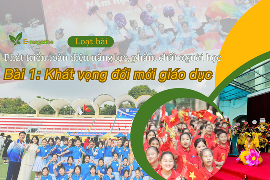 Loạt bài: Phát triển toàn diện năng lực, phẩm chất người học. Bài 1: Khát vọng đổi mới giáo dục
