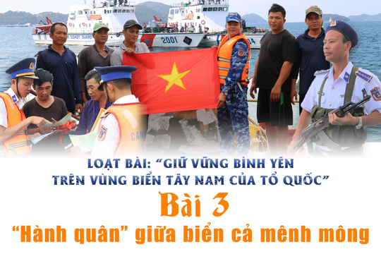 Giữ vững bình yên trên vùng biển Tây Nam của Tổ quốc - Bài 3: “Hành quân” giữa biển cả mênh mông