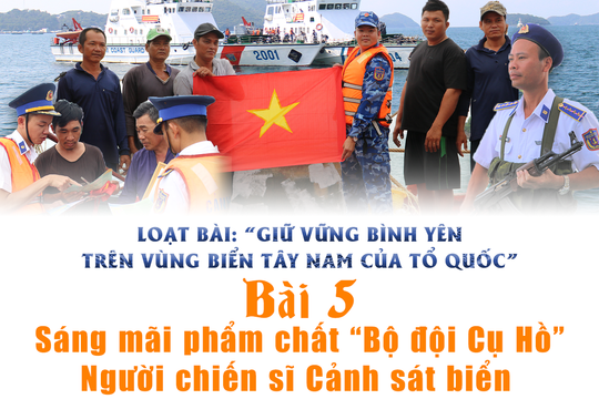 Giữ vững bình yên trên vùng biển Tây Nam của Tổ quốc - Bài 5: Sáng mãi phẩm chất "Bộ đội Cụ Hồ" - Người chiến sĩ Cảnh sát biển