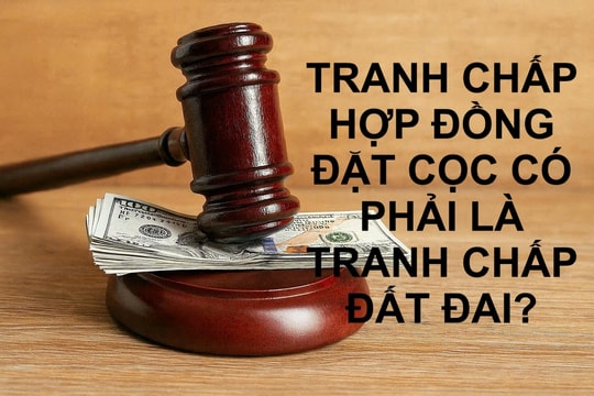 Tranh chấp hợp đồng đặt cọc: Góc nhìn từ thực tiễn tố tụng và quản lý Nhà nước