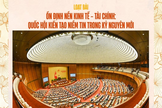 Loạt bài: Ổn định nền kinh tế - tài chính: Quốc hội kiến tạo niềm tin trong kỷ nguyên mới