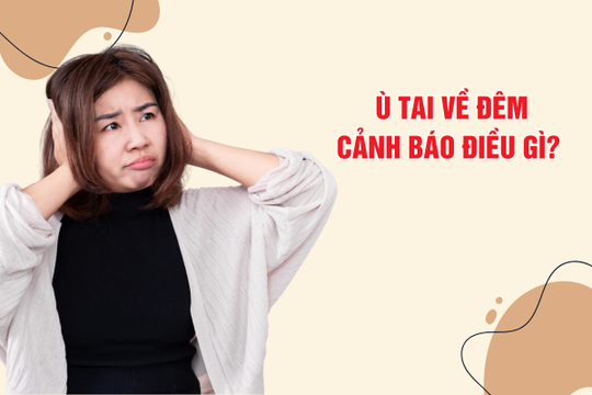 Ù tai, tiếng ve kêu trong tai xuất hiện về đêm cảnh báo điều gì?