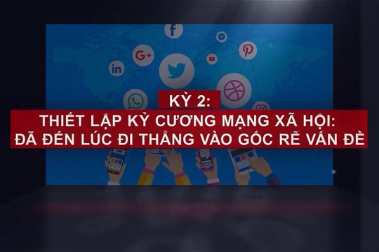 Dọn rác không gian mạng: Cắt nguồn sống của các thế lực chống phá - Kỳ 2: Thiết lập kỷ cương mạng xã hội - Đã đến lúc đi thẳng vào gốc rễ vấn đề