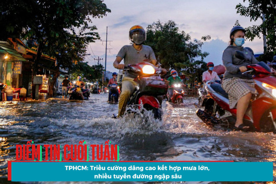 Điểm tin cuối tuần - TPHCM: Triều cường dâng cao kết hợp mưa lớn, nhiều tuyến đường ngập sâu