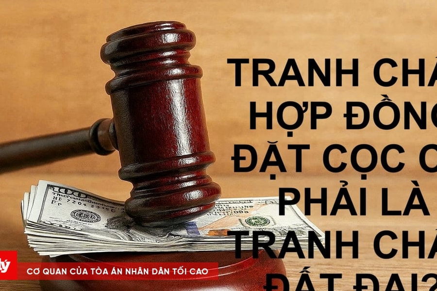 Tranh chấp hợp đồng đặt cọc: Góc nhìn từ thực tiễn tố tụng và quản lý Nhà nước